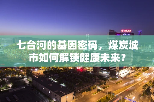 七台河的基因密码，煤炭城市如何解锁健康未来？