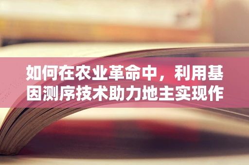 如何在农业革命中，利用基因测序技术助力地主实现作物遗传改良？