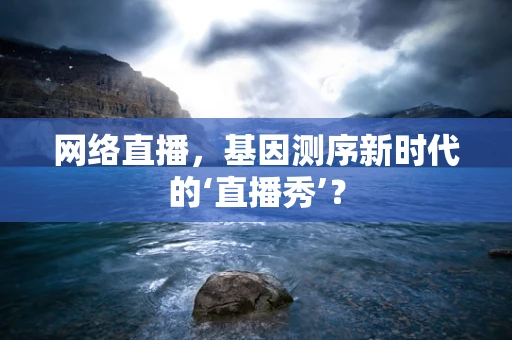 网络直播，基因测序新时代的‘直播秀’？