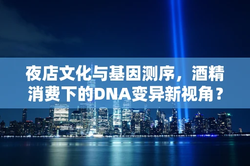 夜店文化与基因测序，酒精消费下的DNA变异新视角？