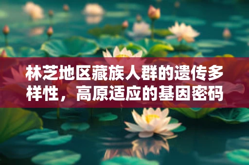 林芝地区藏族人群的遗传多样性，高原适应的基因密码？