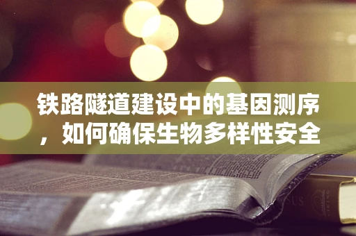 铁路隧道建设中的基因测序，如何确保生物多样性安全？