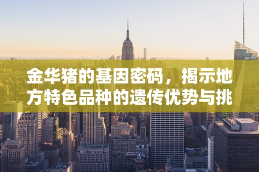 金华猪的基因密码，揭示地方特色品种的遗传优势与挑战