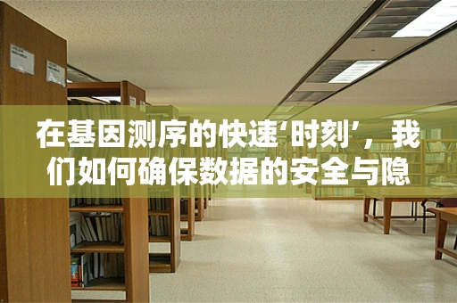 在基因测序的快速‘时刻’，我们如何确保数据的安全与隐私？