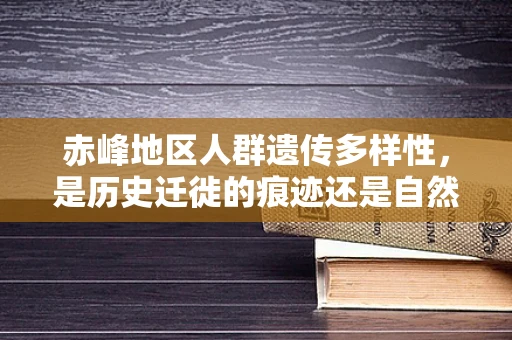 赤峰地区人群遗传多样性，是历史迁徙的痕迹还是自然选择的产物？