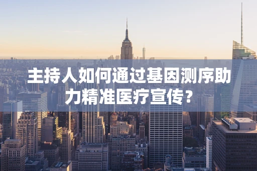 主持人如何通过基因测序助力精准医疗宣传？