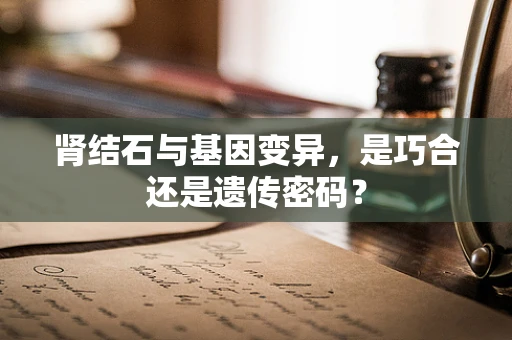 肾结石与基因变异，是巧合还是遗传密码？