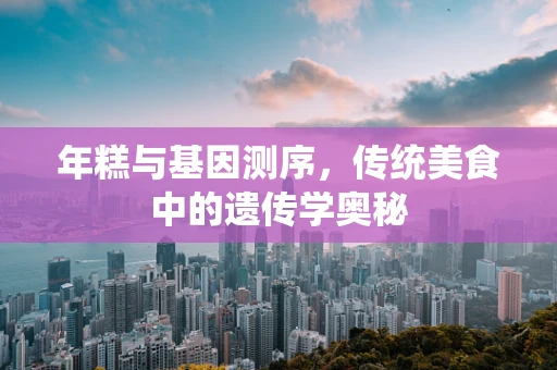 年糕与基因测序，传统美食中的遗传学奥秘