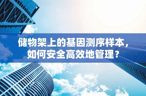 储物架上的基因测序样本，如何安全高效地管理？