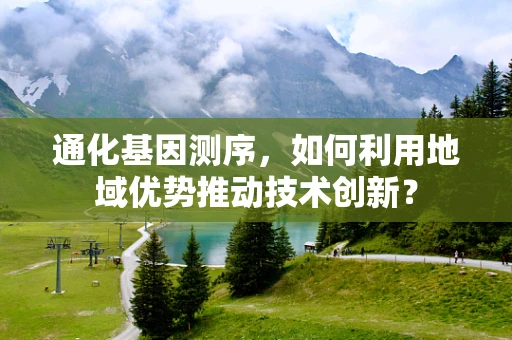 通化基因测序，如何利用地域优势推动技术创新？