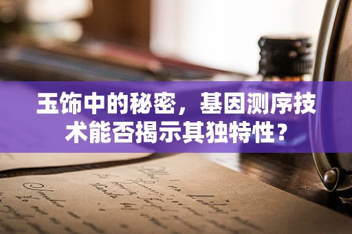 玉饰中的秘密，基因测序技术能否揭示其独特性？