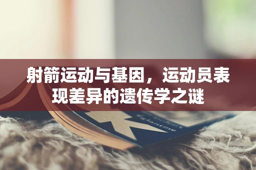 射箭运动与基因，运动员表现差异的遗传学之谜