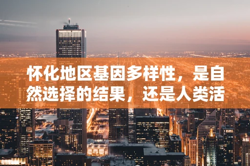 怀化地区基因多样性，是自然选择的结果，还是人类活动的印记？