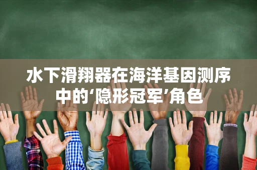 水下滑翔器在海洋基因测序中的‘隐形冠军’角色
