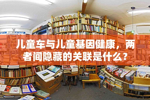 儿童车与儿童基因健康，两者间隐藏的关联是什么？