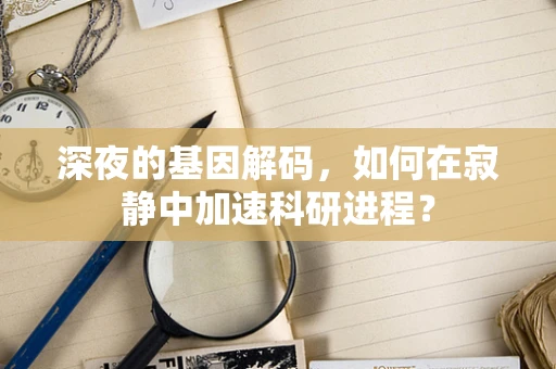 深夜的基因解码，如何在寂静中加速科研进程？