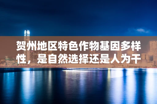 贺州地区特色作物基因多样性，是自然选择还是人为干预的产物？