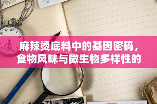 麻辣烫底料中的基因密码，食物风味与微生物多样性的奇妙交织