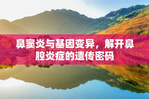 鼻窦炎与基因变异，解开鼻腔炎症的遗传密码