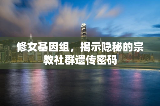 修女基因组，揭示隐秘的宗教社群遗传密码