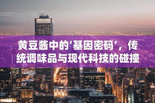 黄豆酱中的‘基因密码’，传统调味品与现代科技的碰撞