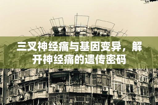 三叉神经痛与基因变异，解开神经痛的遗传密码