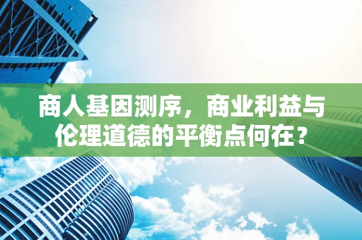 商人基因测序，商业利益与伦理道德的平衡点何在？
