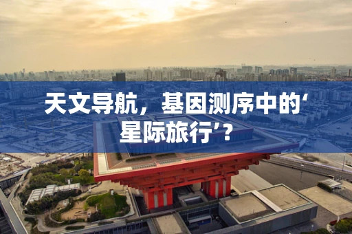 天文导航，基因测序中的‘星际旅行’？