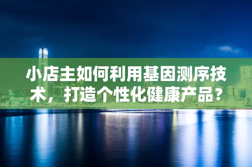 小店主如何利用基因测序技术，打造个性化健康产品？