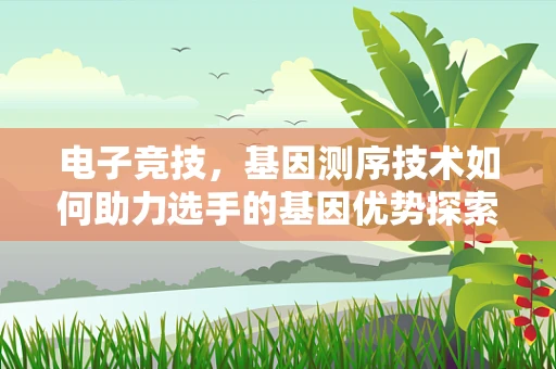 电子竞技，基因测序技术如何助力选手的基因优势探索？