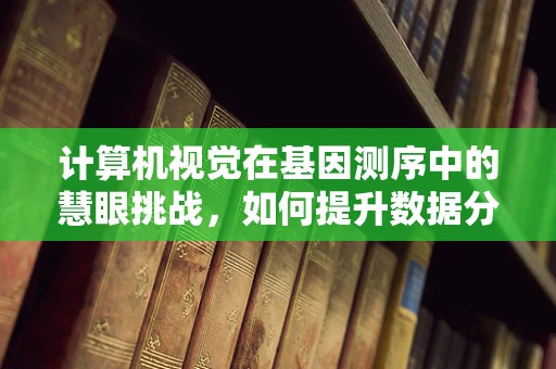 计算机视觉在基因测序中的慧眼挑战，如何提升数据分析的精度与效率？