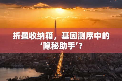 折叠收纳箱，基因测序中的‘隐秘助手’？