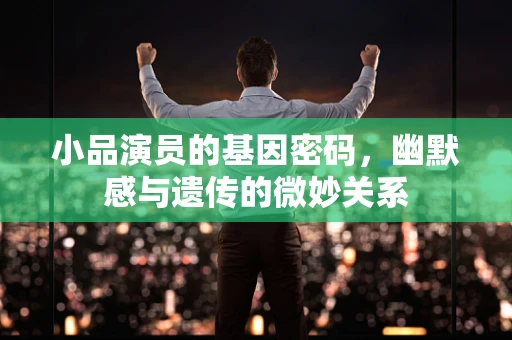小品演员的基因密码，幽默感与遗传的微妙关系