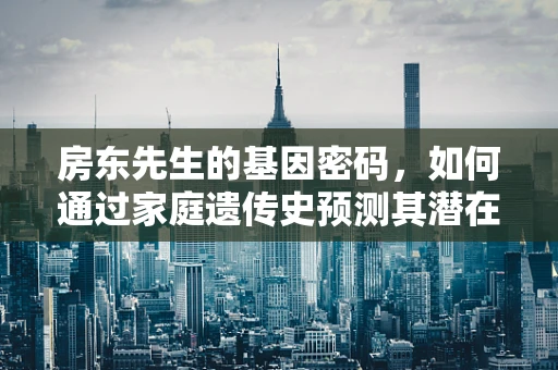 房东先生的基因密码，如何通过家庭遗传史预测其潜在健康风险？