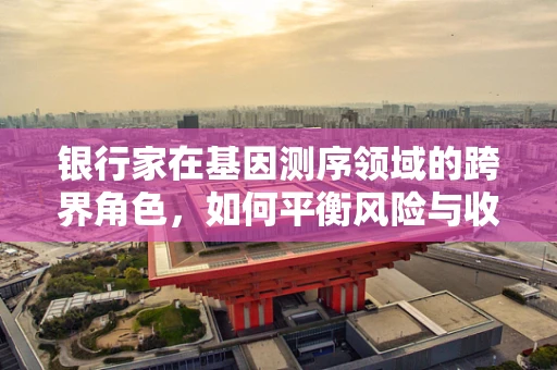 银行家在基因测序领域的跨界角色，如何平衡风险与收益？