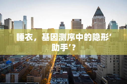 睡衣，基因测序中的隐形‘助手’？