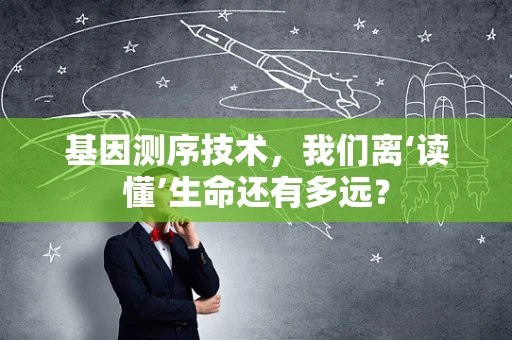 基因测序技术，我们离‘读懂’生命还有多远？