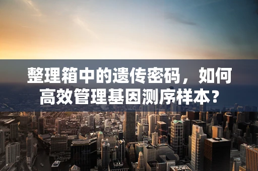 整理箱中的遗传密码，如何高效管理基因测序样本？