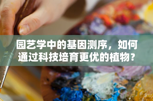 园艺学中的基因测序，如何通过科技培育更优的植物？