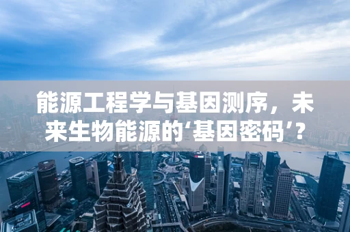 能源工程学与基因测序，未来生物能源的‘基因密码’？