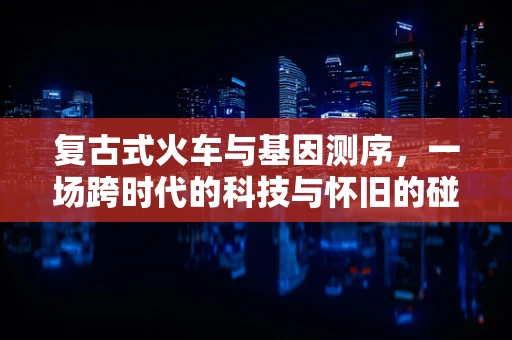 复古式火车与基因测序，一场跨时代的科技与怀旧的碰撞