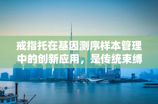 戒指托在基因测序样本管理中的创新应用，是传统束缚还是未来趋势？