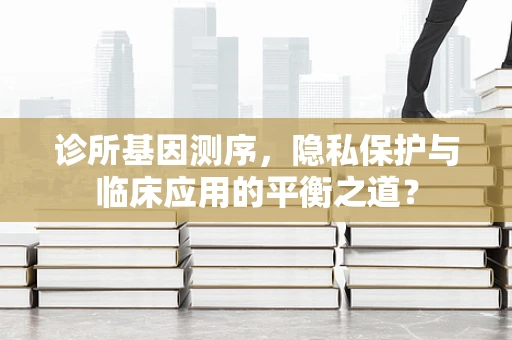 诊所基因测序，隐私保护与临床应用的平衡之道？