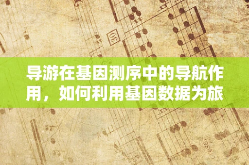 导游在基因测序中的导航作用，如何利用基因数据为旅行者提供个性化健康建议？