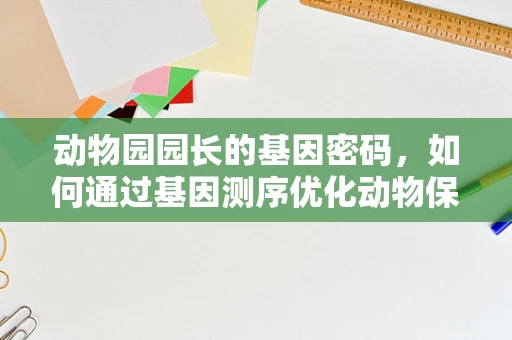 动物园园长的基因密码，如何通过基因测序优化动物保护策略？