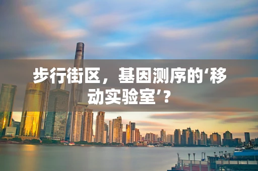 步行街区，基因测序的‘移动实验室’？