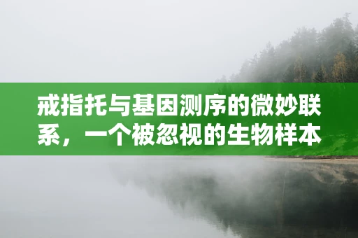 戒指托与基因测序的微妙联系，一个被忽视的生物样本保存媒介？