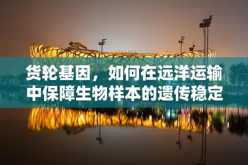 货轮基因，如何在远洋运输中保障生物样本的遗传稳定性？