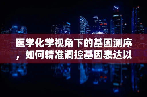 医学化学视角下的基因测序，如何精准调控基因表达以治疗疾病？
