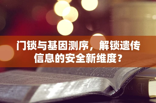 门锁与基因测序，解锁遗传信息的安全新维度？